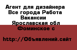 Агент для дизайнера - Все города Работа » Вакансии   . Ярославская обл.,Фоминское с.